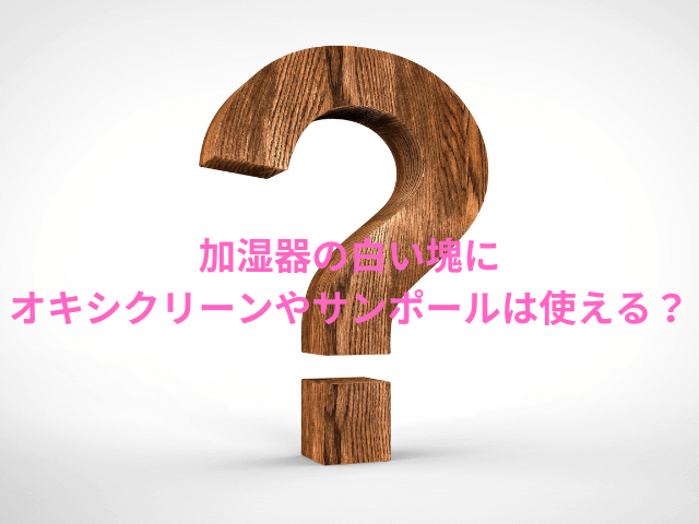 加湿器の白い塊にオキシクリーンやサンポールは使える？